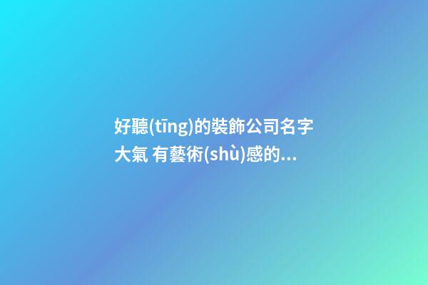 好聽(tīng)的裝飾公司名字大氣 有藝術(shù)感的裝飾公司名字,起名之家